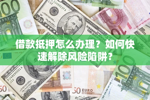 济南借款抵押怎么办理？如何快速解除风险陷阱？