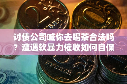 济南讨债公司喊你去喝茶合法吗？遭遇软暴力催收如何自保？