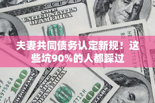 济南夫妻共同债务认定新规！这些坑90%的人都踩过