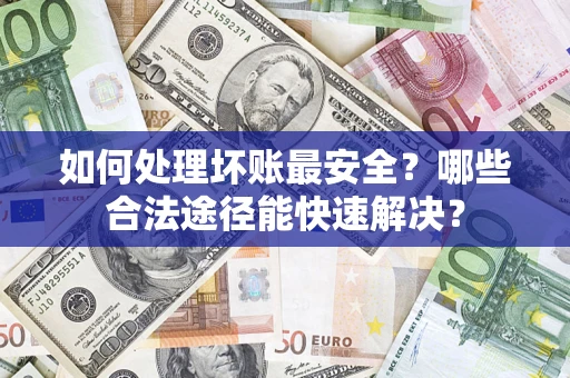 济南如何处理坏账最安全？哪些合法途径能快速解决？