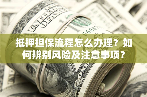 济南抵押担保流程怎么办理？如何辨别风险及注意事项？