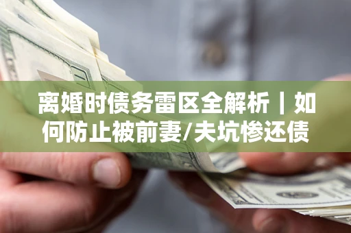 济南离婚时债务雷区全解析｜如何防止被前妻/夫坑惨还债？