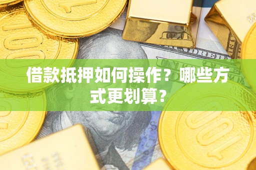 济南借款抵押如何操作？哪些方式更划算？