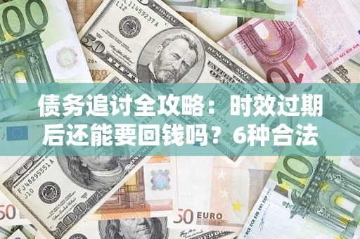 济南债务追讨全攻略：时效过期后还能要回钱吗？6种合法手段助你维权