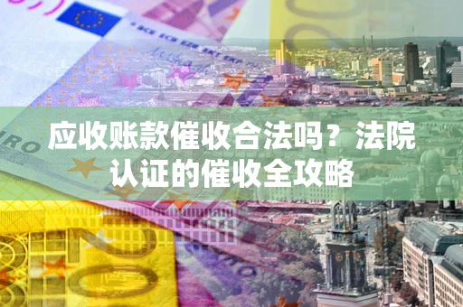 济南应收账款催收合法吗？法院认证的催收全攻略