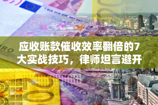 济南应收账款催收效率翻倍的7大实战技巧，律师坦言避开这些法律雷区最关键