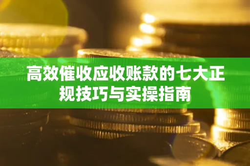 济南高效催收应收账款的七大正规技巧与实操指南