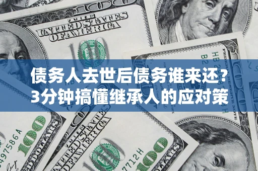 济南债务人去世后债务谁来还？3分钟搞懂继承人的应对策略