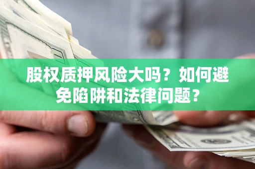 济南股权质押风险大吗？如何避免陷阱和法律问题？