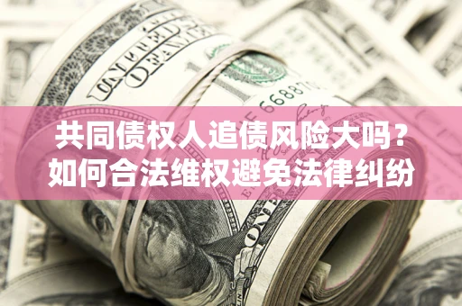 济南共同债权人追债风险大吗？如何合法维权避免法律纠纷？