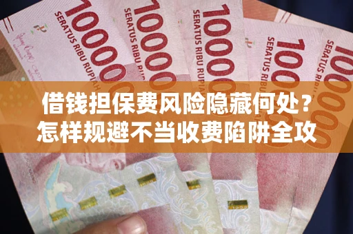 济南借钱担保费风险隐藏何处？怎样规避不当收费陷阱全攻略！