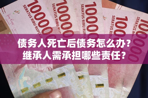 济南债务人死亡后债务怎么办？继承人需承担哪些责任？