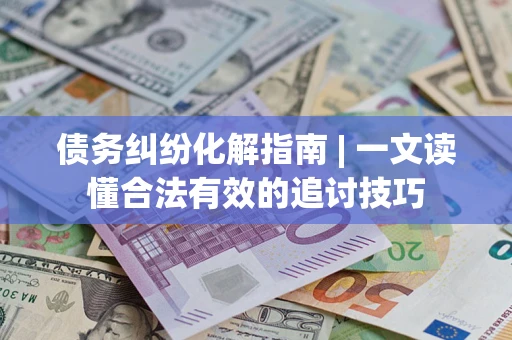 济南债务纠纷化解指南 | 一文读懂合法有效的追讨技巧