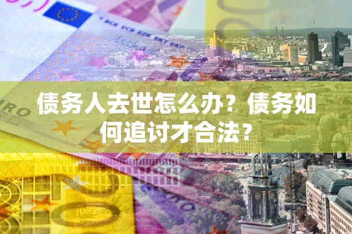 济南债务人去世怎么办？债务如何追讨才合法？