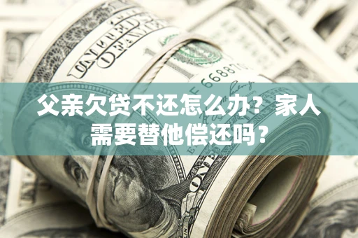 济南父亲欠贷不还怎么办？家人需要替他偿还吗？