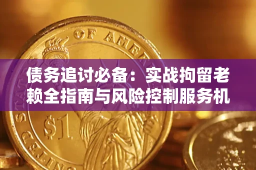 济南债务追讨必备：实战拘留老赖全指南与风险控制服务机构推荐