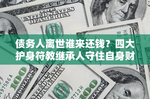 济南债务人离世谁来还钱？四大护身符教继承人守住自身财产