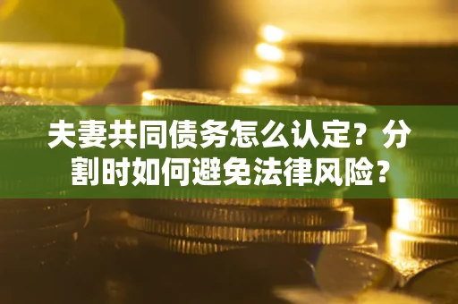 济南夫妻共同债务怎么认定？分割时如何避免法律风险？